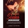 Guitar Scales for Beginners Discover How to Create Your Own Music Even If You've Got No Idea What a Scale Is, Including 50 Tips and Tricks to Help You