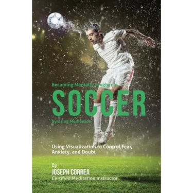 Becoming Mentally Tougher In Soccer by Using Meditation: Using Visualization to Control Fear, Anxiety, and Doubt