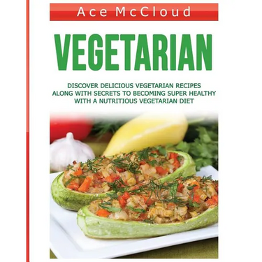 Vegetarian: Discover Delicious Vegetarian Recipes Along With Secrets To Becoming Super Healthy With A Nutritious Vegetarian Diet