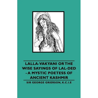 Lalla-Vakyani or the Wise Sayings of Lal-Ded - A Mystic Poetess of Ancient Kashmir
