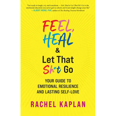 Feel, Heal, and Let That Sh*t Go: Your Guide to Emotional Resilience and Lasting Self-Love