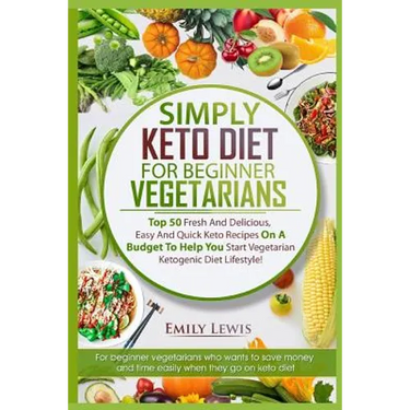 Simply Keto Diet for Beginner Vegetarians: Top 50 Fresh And Delicious, Easy And Quick Keto Recipes On A Budget To Help You Start Vegetarian Ketogenic