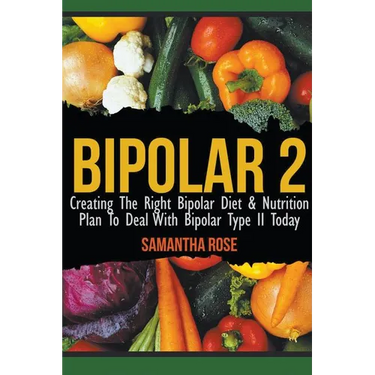 Bipolar 2: Creating The Right Bipolar Diet & Nutritional Plan to Deal with Bipolar Type II Today