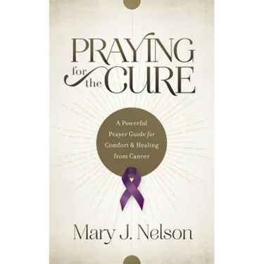 Praying for the Cure: A Powerful Prayer Guide for Comfort and Healing from Cancer