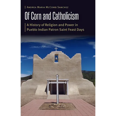 Of Corn and Catholicism: A History of Religion and Power in Pueblo Indian Patron Saint Feast Days