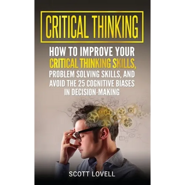 Critical Thinking: How to Improve Your Critical Thinking and Problem-Solving Skills and Avoid the 25 Cognitive Biases in Decision-Making