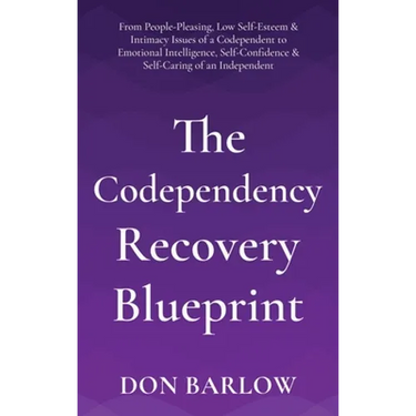 The Codependency Recovery Blueprint: From People-Pleasing, Low Self-Esteem & Intimacy Issues of a Codependent to Emotional Intelligence, Self-Confiden