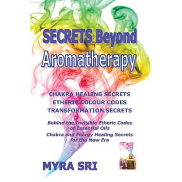 Secrets Beyond Aromatherapy: Chakra Healing Secrets, Etheric Colour Codes, Transformation Secrets: Behind the Invisible Etheric Codes of Essential Oil