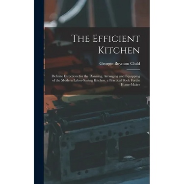 The Efficient Kitchen: Definite Directions for the Planning, Arranging and Equipping of the Modern Labor-Saving Kitchen. a Practical Book Forthe Home-