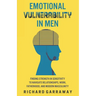 Emotional Vulnerability in Men: Finding Strength in Sensitivity to Navigate Relationships, Work, Fatherhood, and Modern Masculinity