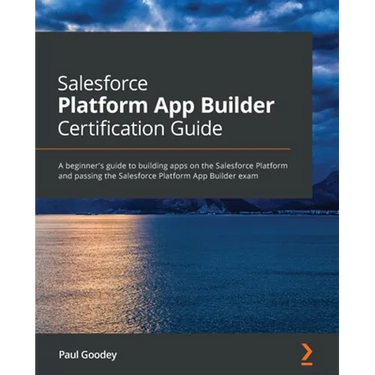 Salesforce Platform App Builder Certification Guide: A beginner's guide to building apps on the Salesforce Platform and passing the Salesforce Platfor