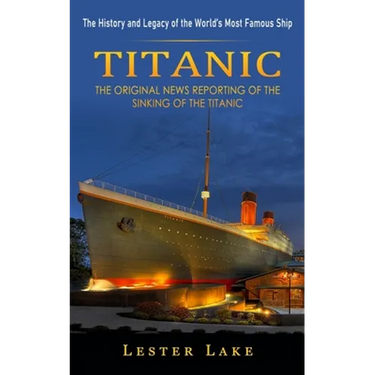 Titanic: The History and Legacy of the World's Most Famous Ship (The Original News Reporting of the Sinking of the Titanic)