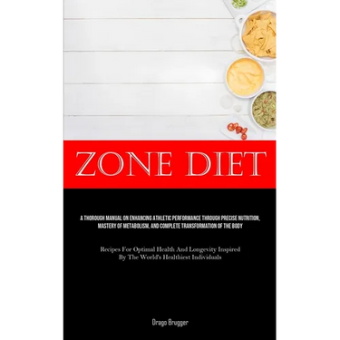 Zone Diet: A Thorough Manual On Enhancing Athletic Performance Through Precise Nutrition, Mastery Of Metabolism, And Complete Transformation Of The Bo