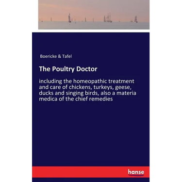 The Poultry Doctor: including the homeopathic treatment and care of chickens, turkeys, geese, ducks and singing birds, also a materia medica of the ch