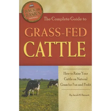 The Complete Guide to Grass-Fed Cattle: How to Raise Your Cattle on Natural Grass for Fun and Profit