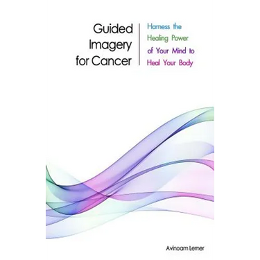 Guided Imagery for Cancer: Harness the Healing Power of Your Mind to Heal Your Body