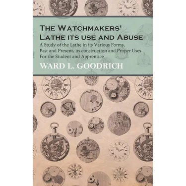 The Watchmakers' Lathe - Its use and Abuse - A Study of the Lathe in its Various Forms, Past and Present, its construction and Proper Uses. For the St