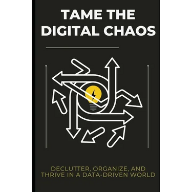 Tame the Digital Chaos: Declutter, Organize, and Thrive in a Data-Driven World