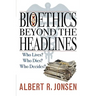 Bioethics Beyond the Headlines: Who Lives? Who Dies? Who Decides?