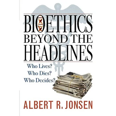 Bioethics Beyond the Headlines: Who Lives? Who Dies? Who Decides?