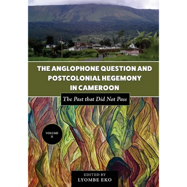 The Anglophone Question and Postcolonial Hegemony in Cameroon Vol II: The Past that Did Not Pass