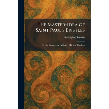 The Master-Idea of Saint Paul's Epistles: Or, the Redemption; A Study of Bibical Theology