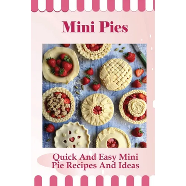 Mini Pies: Quick And Easy Mini Pie Recipes And Ideas: Step By Step Instructions For Mini Pies