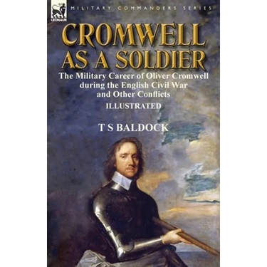 Cromwell as a Soldier: the Military Career of Oliver Cromwell during the English Civil War and Other Conflicts