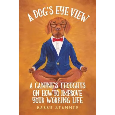 A Dog's Eye View: A Canine's Thoughts on How to Improve Your Working Life