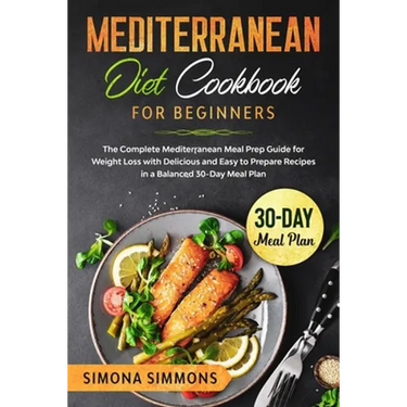 Mediterranean Diet Cookbook for Beginners: The Complete Mediterranean Meal Prep Guide for Weight Loss with Delicious and Easy to Prepare Recipes in a