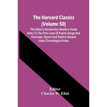 The Harvard Classics (Volume 50); The Editor'S Introduction Reader'S Guide Index To The First Lines Of Poems Songs And Choruses, Hymns And Psalms Gene
