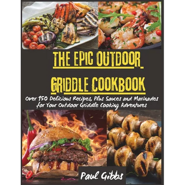 The Epic Outdoor Griddle Cookbook: Over 150 Delicious Recipes, Plus Sauces and Marinades for Your Outdoor Griddle Cooking Adventures