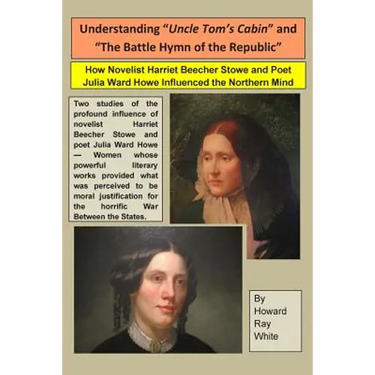 Understanding "Uncle Tom's Cabin" and "The Battle Hymn of the Republic": How Novelist Harriet Beecher Stowe and Poet Julia Ward Howe Influenced the No
