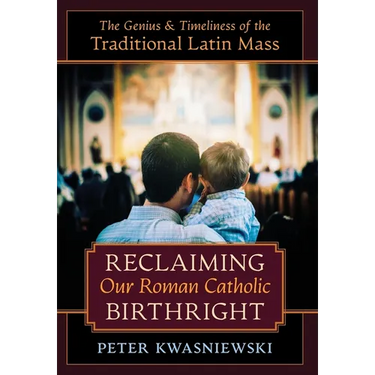 Reclaiming Our Roman Catholic Birthright: The Genius and Timeliness of the Traditional Latin Mass