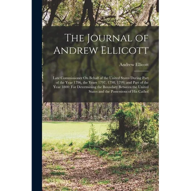 The Journal of Andrew Ellicott: Late Commissioner On Behalf of the United States During Part of the Year 1796, the Years 1797, 1798, 1799, and Part of