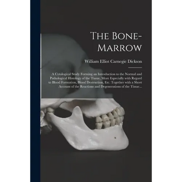 The Bone-marrow: a Cytological Study Forming an Introduction to the Normal and Pathological Histology of the Tissue, More Especially Wi