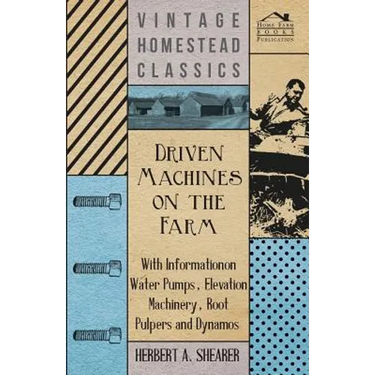 Driven Machines on the Farm - With Information on Water Pumps, Elevation Machinery, Root Pulpers and Dynamos