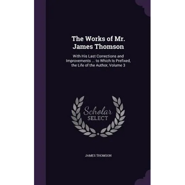 The Works of Mr. James Thomson: With His Last Corrections and Improvements ... to Which Is Prefixed, the Life of the Author, Volume 3