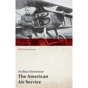 The American Air Service; A Record of Its Problems, Its Difficulties, Its Failures, and Its Final Achievements (WWI Centenary Series)