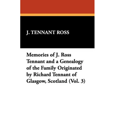 Memories of J. Ross Tennant and a Genealogy of the Family Originated by Richard Tennant of Glasgow, Scotland (Vol. 3)