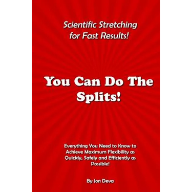 You Can Do The Splits! Scientific Stretching for Fast Results!: Everything You Need to Know to Achieve Maximum Flexibility as Quickly, Safely and Effi