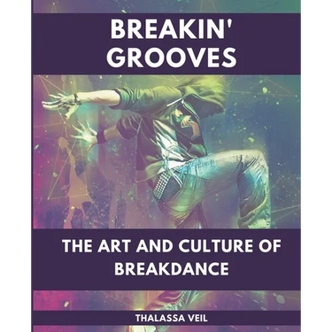 Breakin' Grooves The Art and Culture of Breakdance