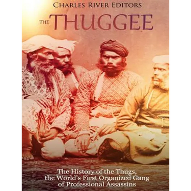 The Thuggee: The History of the Thugs, the World's First Organized Gang of Professional Assassins