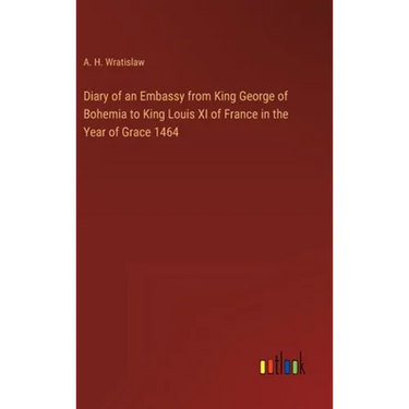 Diary of an Embassy from King George of Bohemia to King Louis XI of France in the Year of Grace 1464
