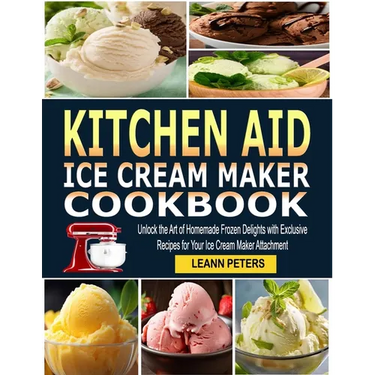 Kitchen Aid Ice Cream Maker Cookbook: Unlock the Art of Homemade Frozen Delights with Exclusive Recipes for Your Ice Cream Maker Attachment