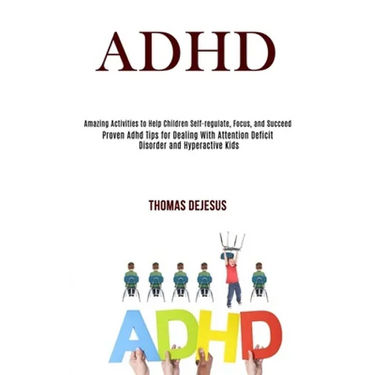 Adhd: Amazing Activities to Help Children Self-regulate, Focus, and Succeed (Proven Adhd Tips for Dealing With Attention Deficit Disorder and Hyperact