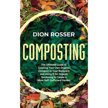 Composting: The Ultimate Guide to Creating Your Own Organic Compost in Your Backyard and Using It for Organic Gardening to Create