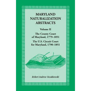 Maryland Naturalization Abstracts, Volume 2: The County Court of Maryland 1779-1851, The US Circuit Court for Maryland 1790-1851