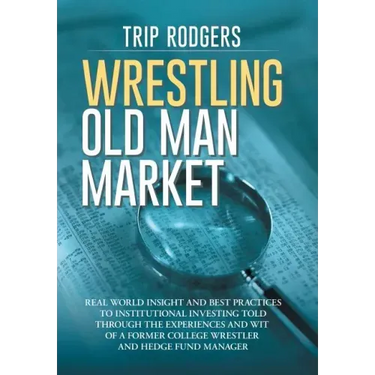 Wrestling Old Man Market: Real world insight and best practices to institutional investing told through the experiences and wit of a former coll