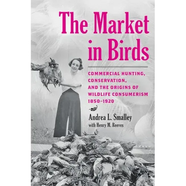 The Market in Birds: Commercial Hunting, Conservation, and the Origins of Wildlife Consumerism, 1850-1920